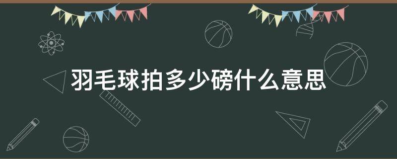 羽毛球拍多少磅什么意思 羽毛球拍多少磅是指什么