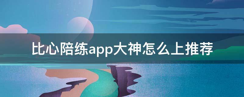 比心陪练app大神怎么上推荐 比心陪练陪玩app