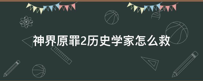 神界原罪2历史学家怎么救（神界原罪2考古学家怎么救）