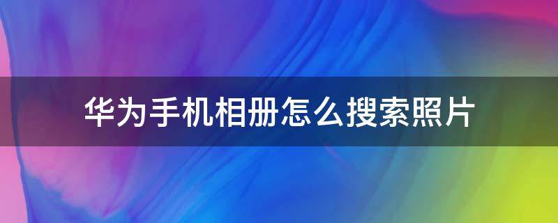 华为手机的手机相册在哪里可以找到 华为手机相册怎么搜索照片