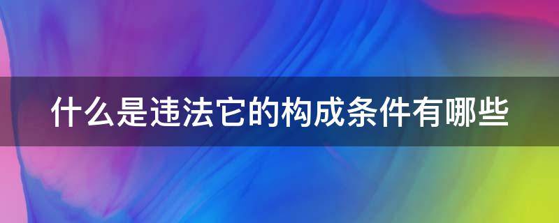 什么叫做违法行为?有哪些类型? 什么是违法它的构成条件有哪些