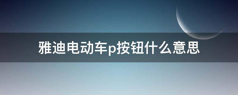 雅迪电动车p按钮什么意思 雅迪电动车p按钮什么意思怎么解除