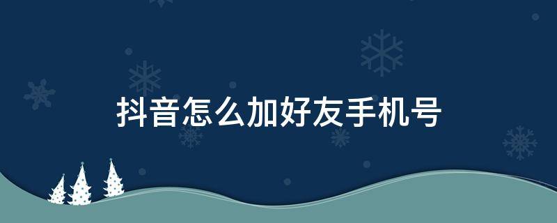 抖音怎么加好友手机号 抖音如何通过手机号加好友