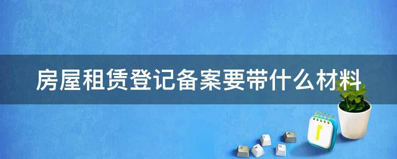 房屋租赁登记备案要带什么材料去 房屋租赁登记备案要带什么材料