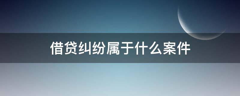 借贷纠纷属于什么案件 借贷纠纷属于什么案件案由