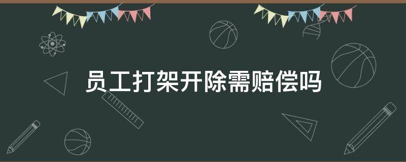 员工打架开除需赔偿吗 员工打架能否开除