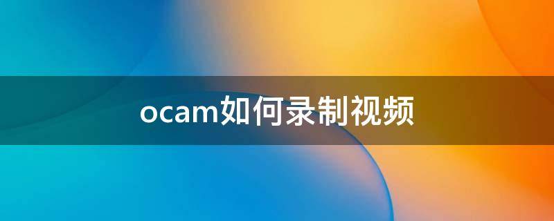 ocam录屏教程视频 ocam如何录制视频