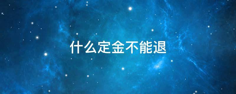 什么定金不能退 什么定金不可以退