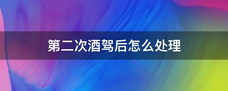 第二次酒驾后怎么处理 六年后第二次酒驾后怎么处理