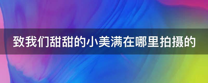 致我们甜甜的小美满在哪里拍摄的 致我们甜甜的小美满拍摄地点