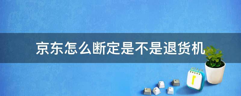 京东怎么断定是不是退货机（京东都是退货机）