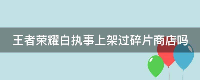 王者荣耀白执事上架过碎片商店吗 王者荣耀白执事可以碎片换吗