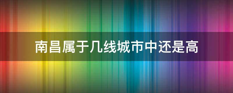 南昌属于几线城市中还是高（南昌属于几线城市中还是高?）