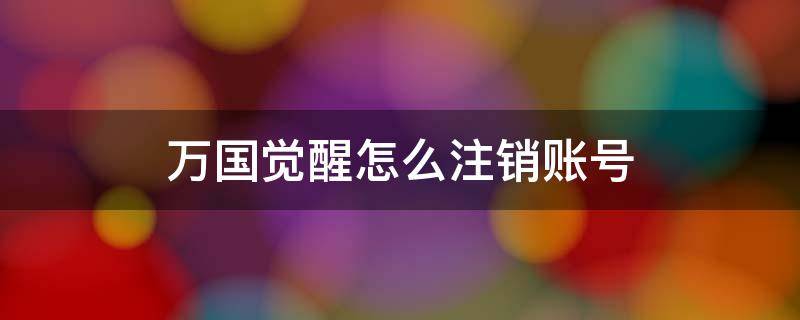 万国觉醒怎么注销账号? 万国觉醒怎么注销账号