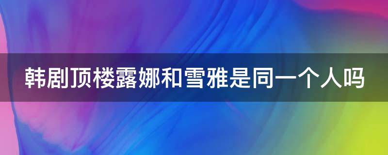 顶楼露娜和雪雅的扮演者 韩剧顶楼露娜和雪雅是同一个人吗