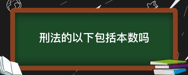 刑法以上以下包括本数吗 刑法的以下包括本数吗