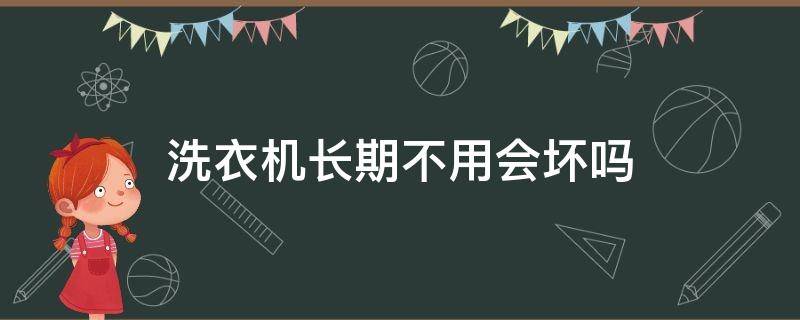 洗衣机长期不用会坏吗（洗衣机长期不用会不会坏）