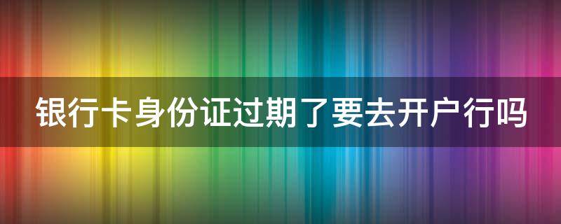 银行卡身份证过期了要去开户行吗 不去银行怎么更新身份证信息