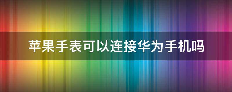 华为手表能连接苹果手机吗? 苹果手表可以连接华为手机吗