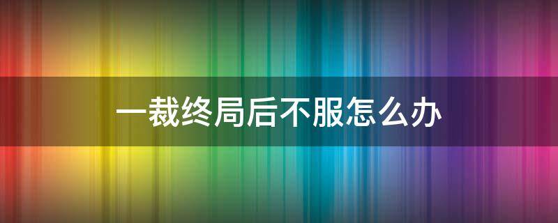 一裁终局后不服怎么办 一裁终裁不服怎么办