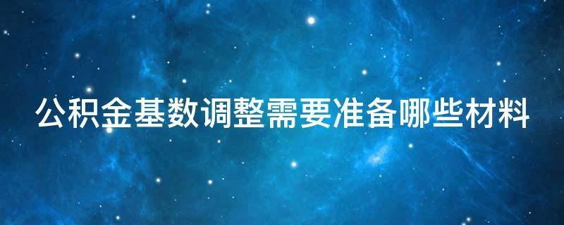 公积金基数调整需要准备哪些材料 公积金基数调整需要准备哪些材料呢