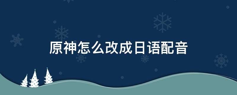 原神怎么改成日语配音 原神切换日语配音