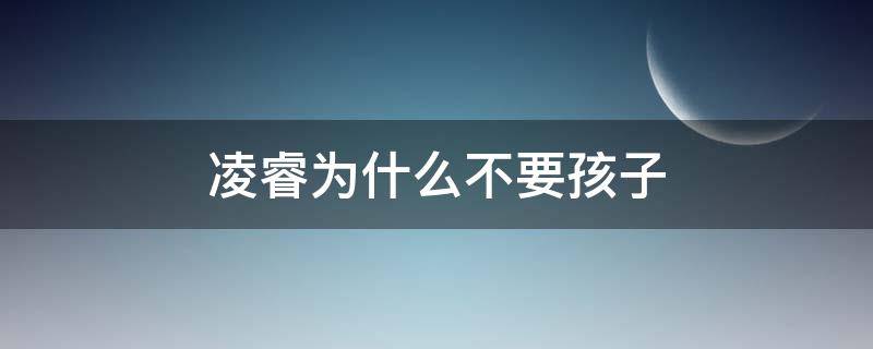 凌睿为什么不要孩子 凌睿为什么答应