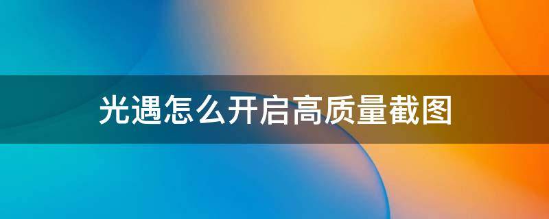 光遇怎么开启高质量截图 光遇景点截图