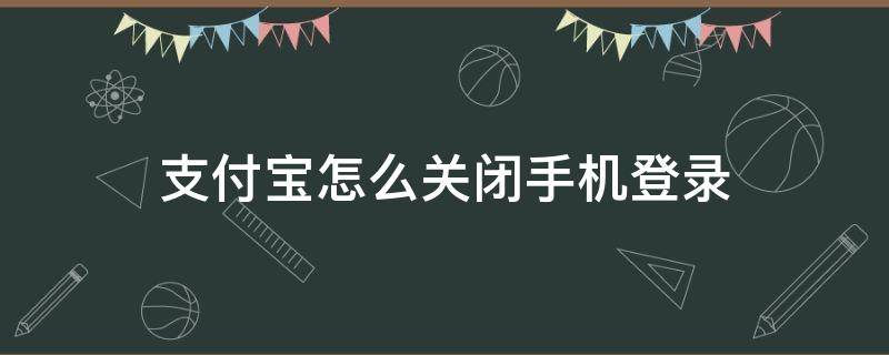 支付宝怎么关闭手机登录 怎么关闭支付宝手机号登录