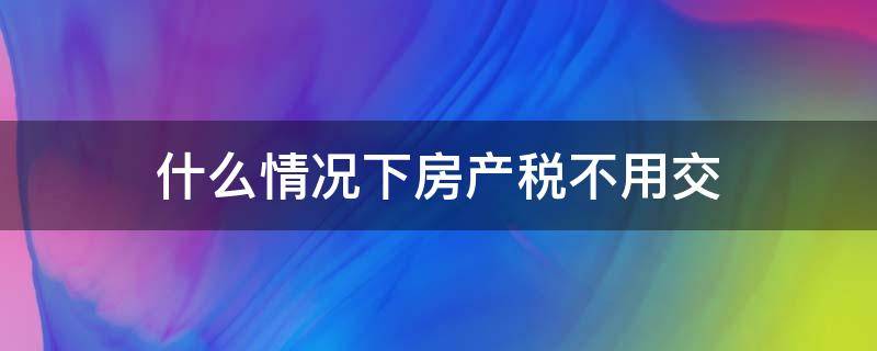 房产不用交税了吗 什么情况下房产税不用交