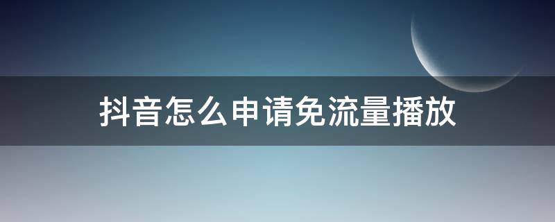 抖音怎么申请免流量播放 怎么申请免流量看抖音