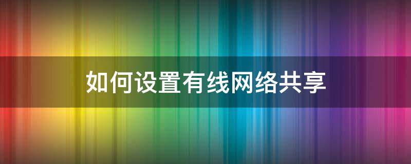 如何设置有线网络共享 电脑怎么共享有线网络