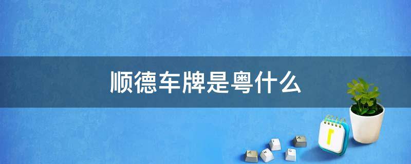 佛山顺德车牌是粤什么 顺德车牌是粤什么