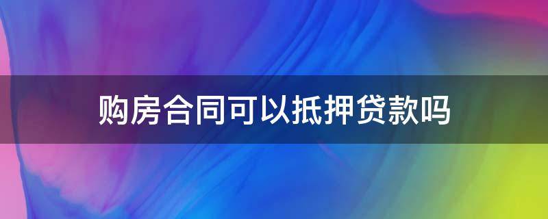 贷款购房合同可以抵押贷款吗 购房合同可以抵押贷款吗