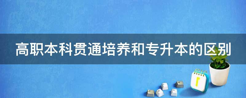 高职本科贯通培养和专升本的区别 高职本科贯通培养和专升本哪个好