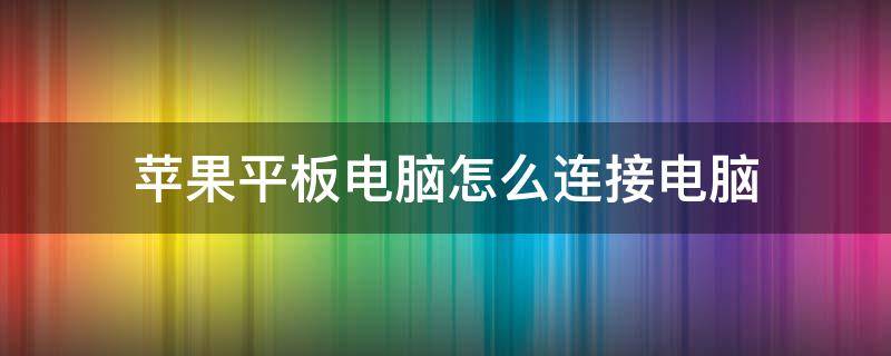 苹果平板电脑怎么升级系统 苹果平板电脑怎么连接电脑