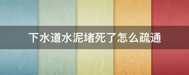 下水道水泥堵死了怎么疏通 下水管道水泥堵了怎么疏通