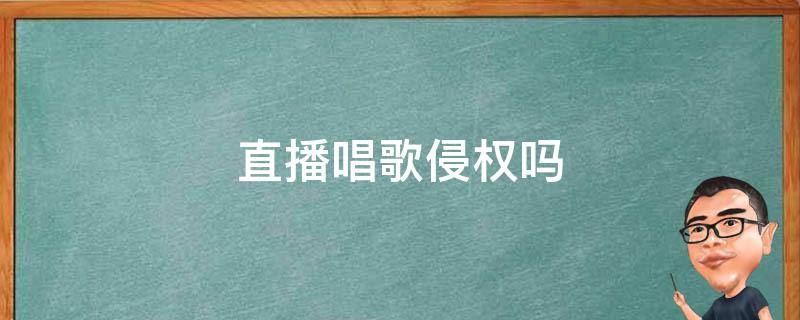 主播唱歌侵权吗 直播唱歌侵权吗