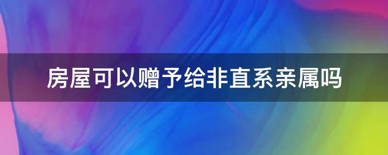 房子可以直接赠予亲属吗 房屋可以赠予给非直系亲属吗