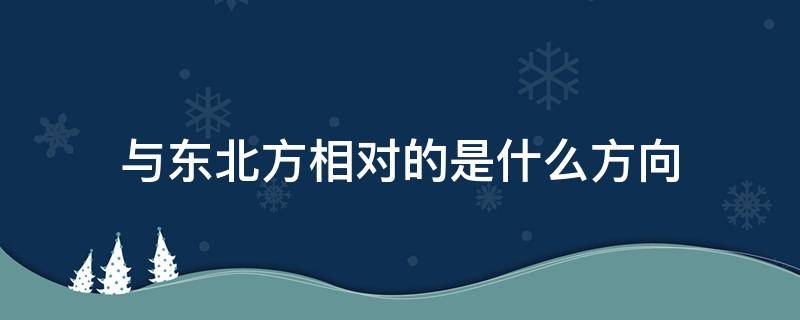 与东北方相对的是什么方向 东北方向在什么和什么之间?东北与什么相对?