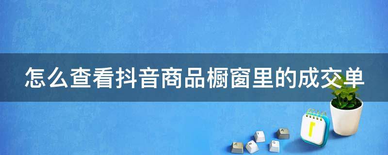 怎么查看抖音商品橱窗里的成交单 抖音橱窗售出商品查看