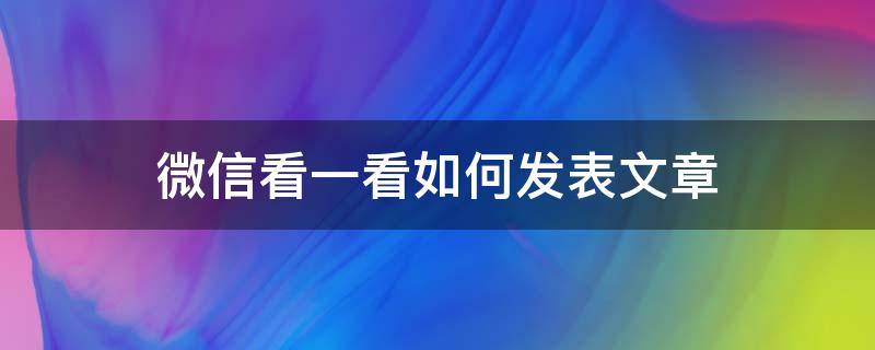 微信看一看如何发表文章（怎样在微信看一看里发表文章）