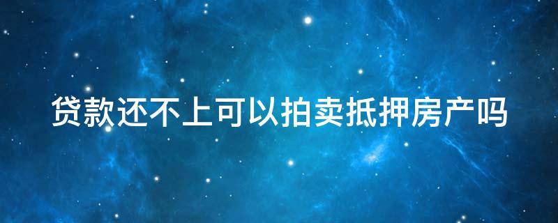 贷款还不上可以拍卖抵押房产吗 贷款还不上可以拍卖抵押房产吗