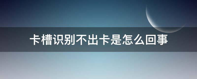 卡槽识别不出卡是怎么回事华为 卡槽识别不出卡是怎么回事