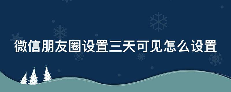 微信朋友圈设置三天可见怎么设置安卓 微信朋友圈设置三天可见怎么设置