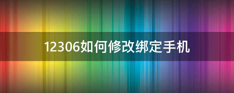 12306如何修改绑定手机 12306怎么修改手机绑定