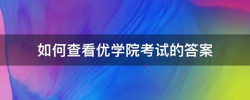 如何查看优学院考试的答案 优学院考试怎么考