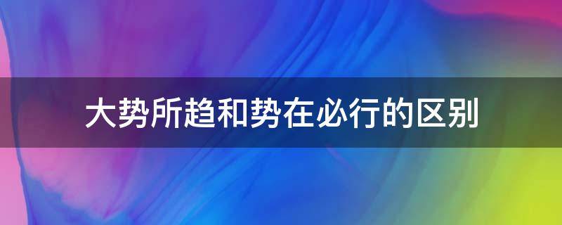 大势所趋和势在必行的区别 大势所趋