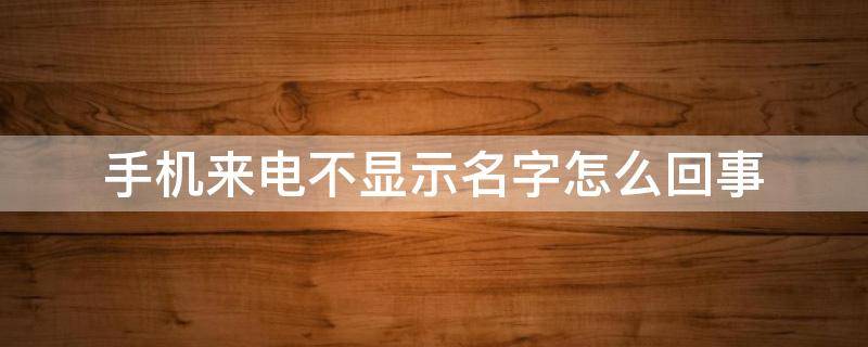 手机来电不显示名字怎么回事 手机来电不显示名字是怎么回事