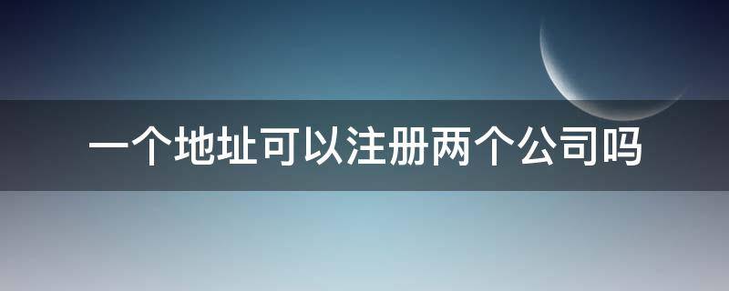 一个地址可以注册两个公司吗（一个地址可以注册两家公司吗?）